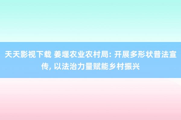 天天影视下载 姜堰农业农村局: 开展多形状普法宣传， 以法治力量赋能乡村振兴