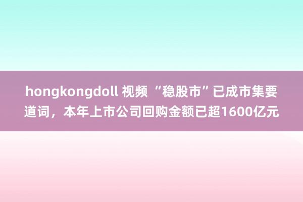 hongkongdoll 视频 “稳股市”已成市集要道词，本年上市公司回购金额已超1600亿元