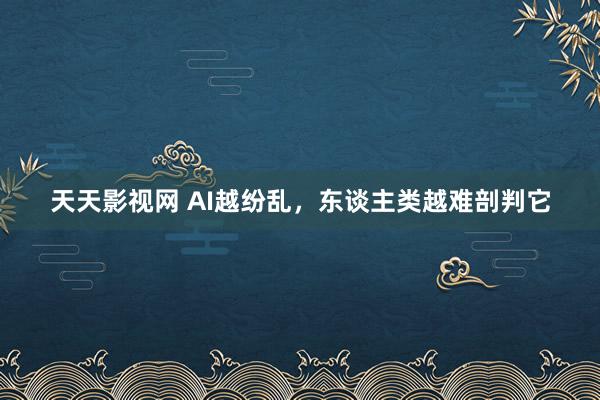 天天影视网 AI越纷乱，东谈主类越难剖判它