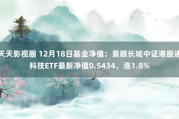 天天影视圈 12月18日基金净值：景顺长城中证港股通科技ETF最新净值0.5434，涨1.8%