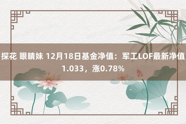 探花 眼睛妹 12月18日基金净值：军工LOF最新净值1.033，涨0.78%