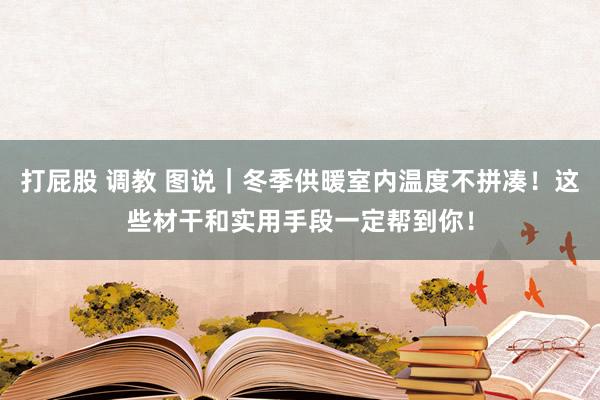 打屁股 调教 图说｜冬季供暖室内温度不拼凑！这些材干和实用手段一定帮到你！