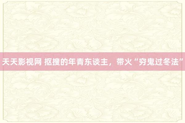 天天影视网 抠搜的年青东谈主，带火“穷鬼过冬法”