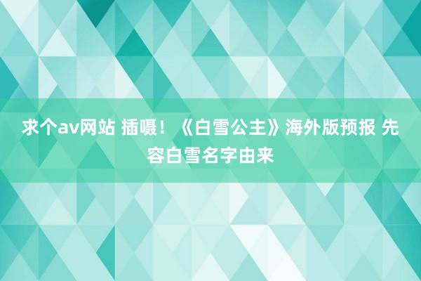 求个av网站 插嗫！《白雪公主》海外版预报 先容白雪名字由来