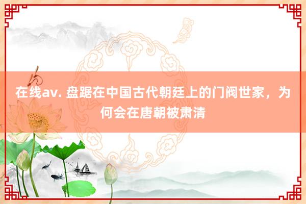 在线av. 盘踞在中国古代朝廷上的门阀世家，为何会在唐朝被肃清