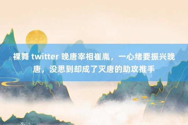 裸舞 twitter 晚唐宰相崔胤，一心绪要振兴晚唐，没思到却成了灭唐的助攻推手