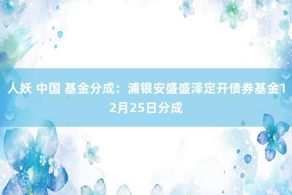 人妖 中国 基金分成：浦银安盛盛泽定开债券基金12月25日分成