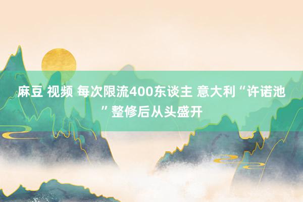 麻豆 视频 每次限流400东谈主 意大利“许诺池”整修后从头盛开