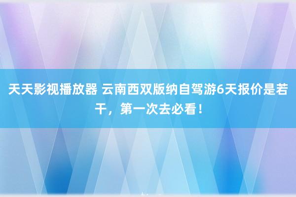 天天影视播放器 云南西双版纳自驾游6天报价是若干，第一次去必看！