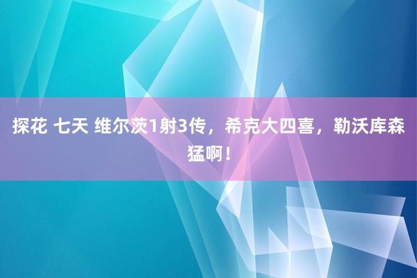 探花 七天 维尔茨1射3传，希克大四喜，勒沃库森猛啊！