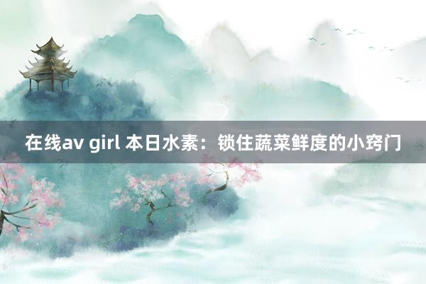 在线av girl 本日水素：锁住蔬菜鲜度的小窍门