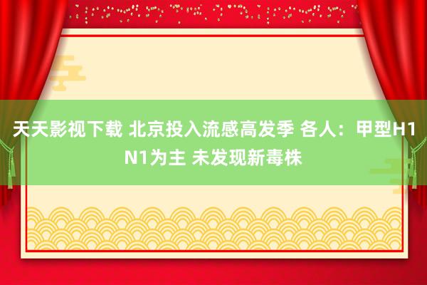 天天影视下载 北京投入流感高发季 各人：甲型H1N1为主 未发现新毒株