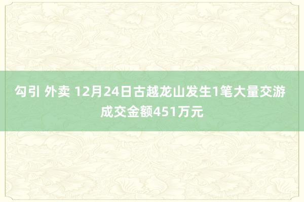 勾引 外卖 12月24日古越龙山发生1笔大量交游 成交金额451万元