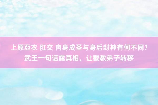 上原亞衣 肛交 肉身成圣与身后封神有何不同？武王一句话露真相，让截教弟子转移