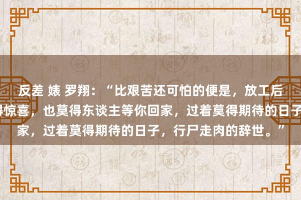 反差 婊 罗翔：“比艰苦还可怕的便是，放工后枯燥，莫得聚餐，莫得惊喜，也莫得东谈主等你回家，过着莫得期待的日子，行尸走肉的辞世。”