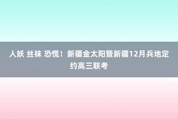 人妖 丝袜 恐慌！新疆金太阳暨新疆12月兵地定约高三联考