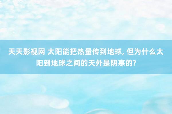 天天影视网 太阳能把热量传到地球， 但为什么太阳到地球之间的天外是阴寒的?