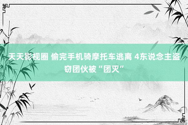 天天影视圈 偷完手机骑摩托车逃离 4东说念主盗窃团伙被“团灭”