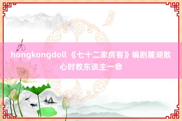 hongkongdoll 《七十二家房客》编剧麓湖散心时救东谈主一命