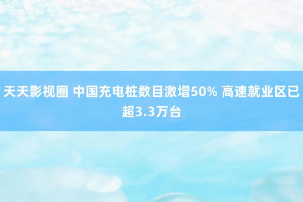 天天影视圈 中国充电桩数目激增50% 高速就业区已超3.3万台