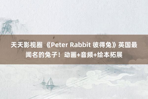 天天影视圈 《Peter Rabbit 彼得兔》英国最闻名的兔子！动画+音频+绘本拓展