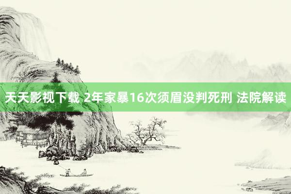 天天影视下载 2年家暴16次须眉没判死刑 法院解读