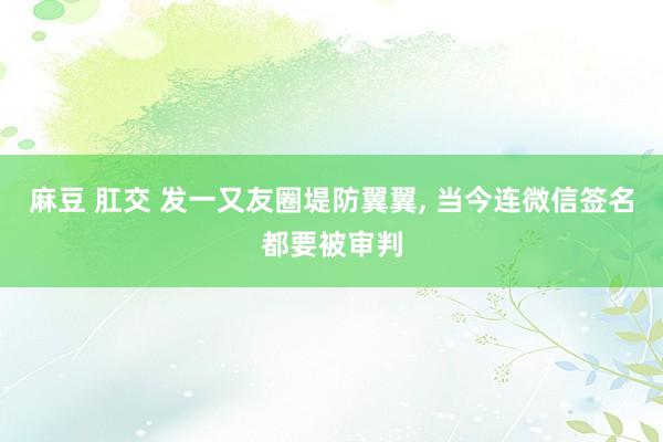 麻豆 肛交 发一又友圈堤防翼翼， 当今连微信签名都要被审判