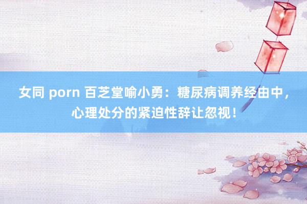 女同 porn 百芝堂喻小勇：糖尿病调养经由中，心理处分的紧迫性辞让忽视！