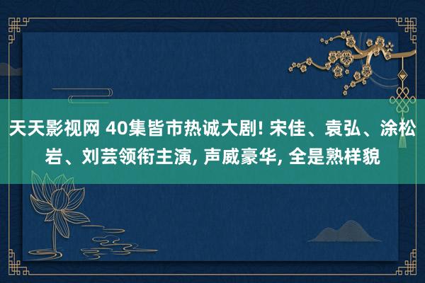 天天影视网 40集皆市热诚大剧! 宋佳、袁弘、涂松岩、刘芸领衔主演， 声威豪华， 全是熟样貌