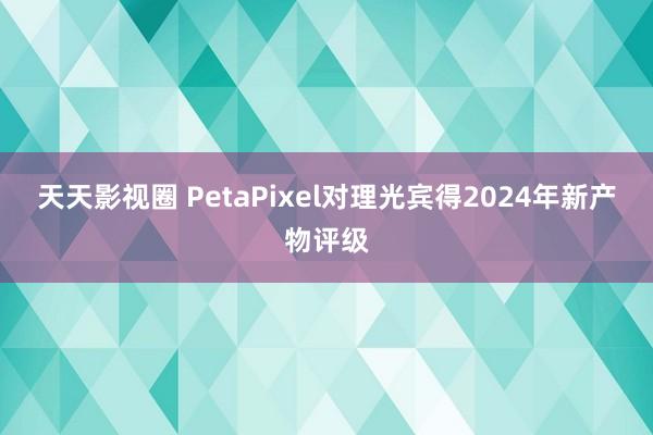 天天影视圈 PetaPixel对理光宾得2024年新产物评级