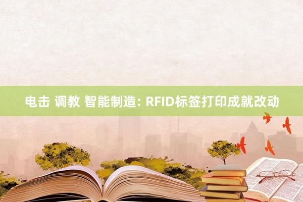 电击 调教 智能制造: RFID标签打印成就改动