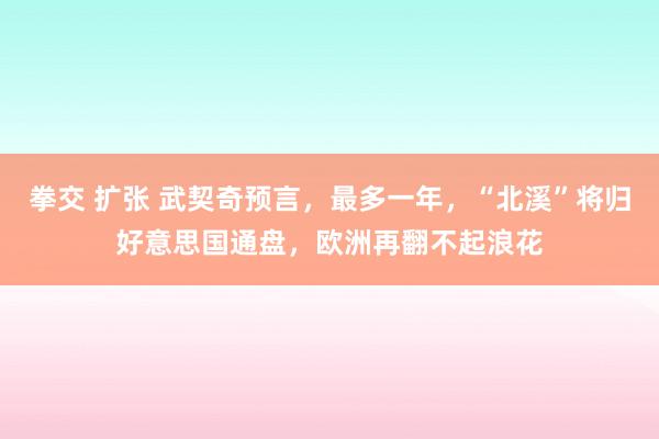 拳交 扩张 武契奇预言，最多一年，“北溪”将归好意思国通盘，欧洲再翻不起浪花