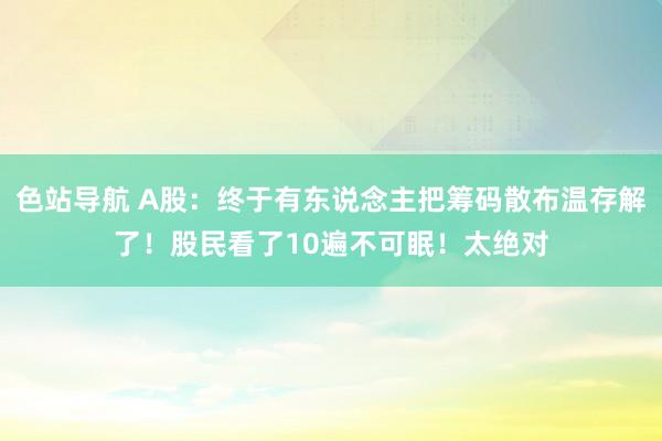 色站导航 A股：终于有东说念主把筹码散布温存解了！股民看了10遍不可眠！太绝对