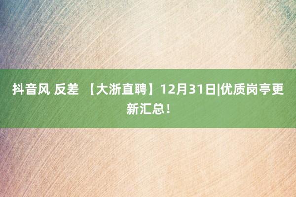 抖音风 反差 【大浙直聘】12月31日|优质岗亭更新汇总！