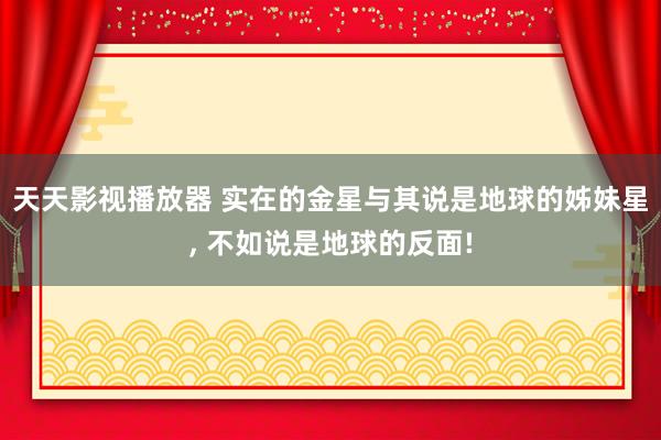 天天影视播放器 实在的金星与其说是地球的姊妹星， 不如说是地球的反面!