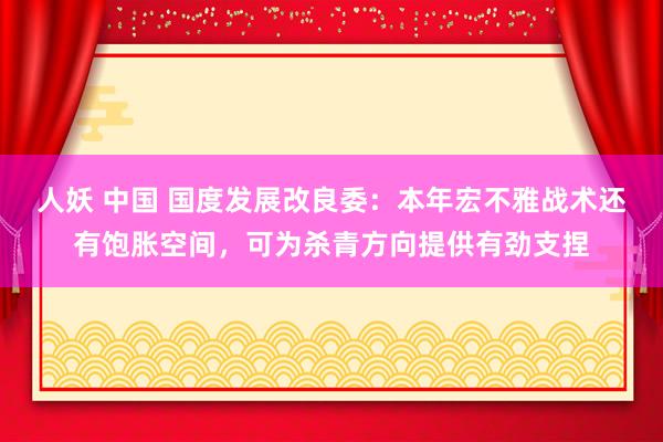 人妖 中国 国度发展改良委：本年宏不雅战术还有饱胀空间，可为杀青方向提供有劲支捏