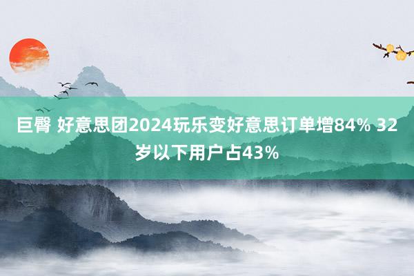 巨臀 好意思团2024玩乐变好意思订单增84% 32岁以下用户占43%