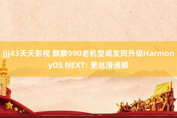 jjj43天天影视 麒麟990老机型阐发同升级HarmonyOS NEXT: 更丝滑通顺