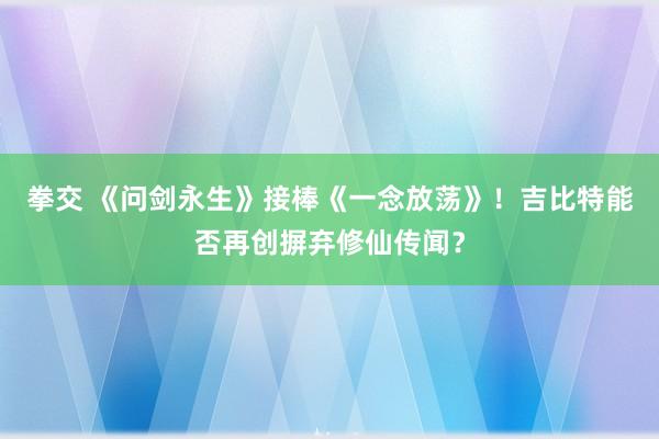 拳交 《问剑永生》接棒《一念放荡》！吉比特能否再创摒弃修仙传闻？