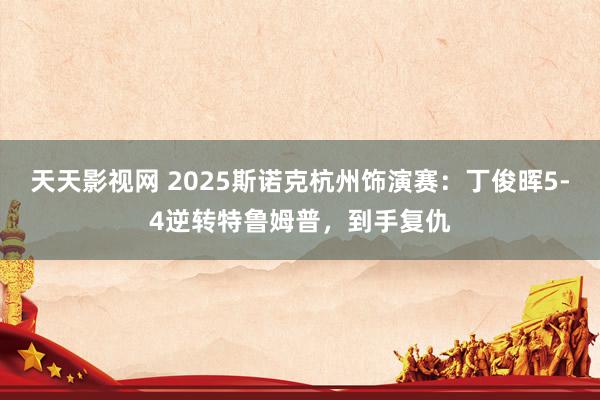 天天影视网 2025斯诺克杭州饰演赛：丁俊晖5-4逆转特鲁姆普，到手复仇