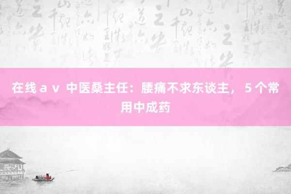 在线ａｖ 中医桑主任：腰痛不求东谈主，５个常用中成药