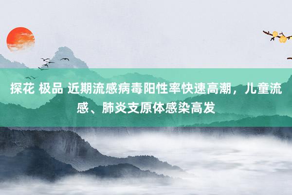 探花 极品 近期流感病毒阳性率快速高潮，儿童流感、肺炎支原体感染高发