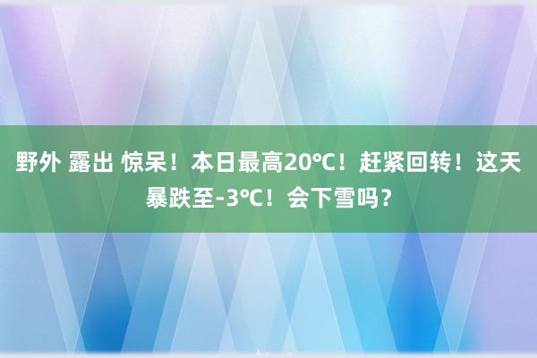 野外 露出 惊呆！本日最高20℃！赶紧回转！这天暴跌至-3℃！会下雪吗？