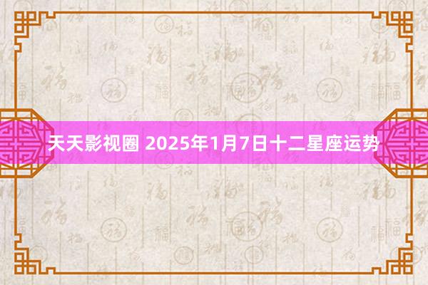 天天影视圈 2025年1月7日十二星座运势