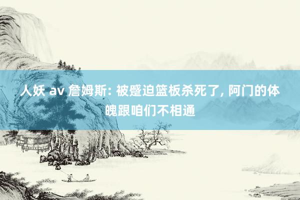 人妖 av 詹姆斯: 被蹙迫篮板杀死了， 阿门的体魄跟咱们不相通