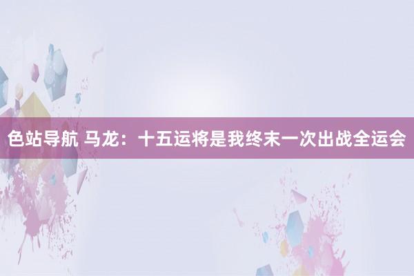 色站导航 马龙：十五运将是我终末一次出战全运会