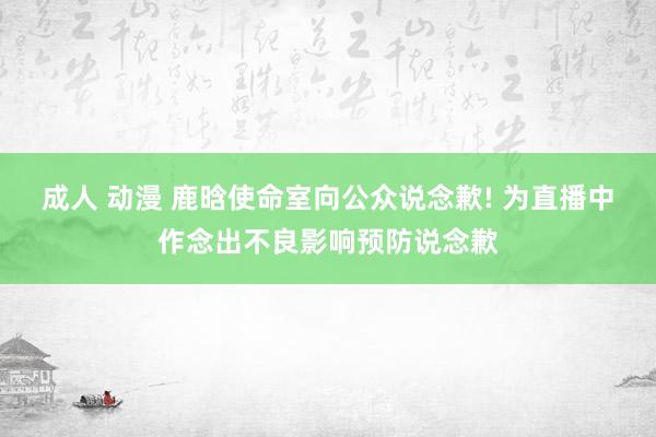 成人 动漫 鹿晗使命室向公众说念歉! 为直播中作念出不良影响预防说念歉