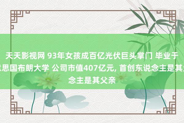 天天影视网 93年女孩成百亿光伏巨头掌门 毕业于好意思国布朗大学 公司市值407亿元， 首创东说念主是其父亲