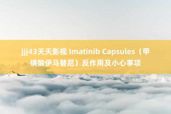 jjj43天天影视 Imatinib Capsules（甲磺酸伊马替尼）反作用及小心事项