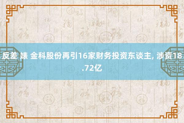 反差 婊 金科股份再引16家财务投资东谈主， 涉资18.72亿